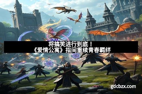 将搞笑进行到底！《爱情公寓》指间重续青春羁绊